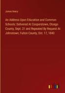 An Address Upon Education and Common Schools: Delivered At Cooperstown, Otsego County, Sept. 21 and Repeated By Request At Johnstown, Fulton County, O di James Henry edito da Outlook Verlag