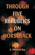 Through Five Republics on Horseback di G. Whitfield Ray edito da Alpha Editions