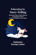 Educating By Story-Telling; Showing The Value Of Story-Telling As An Educational Tool For The Use Of All Workers With Children di Katherine Dunlap Cather edito da Alpha Editions