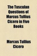 The Tusculan Questions Of Marcus Tullius Cicero In Five Books di Marcus Tullius Cicero edito da General Books Llc