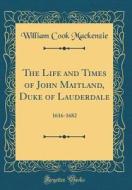 The Life and Times of John Maitland, Duke of Lauderdale: 1616-1682 (Classic Reprint) di William Cook MacKenzie edito da Forgotten Books