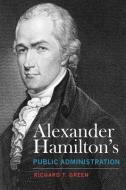 Alexander Hamilton's Public Administration di Richard T. Green edito da The University of Alabama Press
