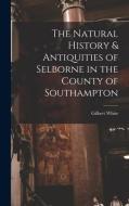 The Natural History & Antiquities of Selborne in the County of Southampton di Gilbert White edito da LEGARE STREET PR