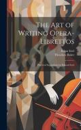 The Art of Writing Opera-librettos: Practical Suggestions by Edward Istel di Edgar Istel, Theodore Baker edito da LEGARE STREET PR