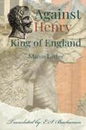 Against Henry King of England di Martin Luther edito da Dalcassian Publishing Company