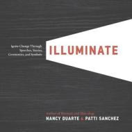 Illuminate: Ignite Change Through Speeches, Stories, Ceremonies, and Symbols di Nancy Duarte, Patti Sanchez edito da PORTFOLIO