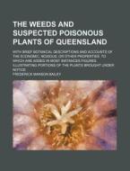 The Weeds and Suspected Poisonous Plants of Queensland; With Brief Botanical Descriptions and Accounts of the Economic, Noxious, or Other Properties. di Frederick Manson Bailey edito da Rarebooksclub.com