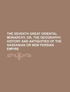 The Seventh Great Oriental Monarchy, Or, the Geography, History and Antiquities of the Sassanian or New Persian Empire di Books Group edito da Rarebooksclub.com