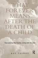 What Forever Means After The Death Of A Child di Kay Talbot edito da Taylor & Francis Ltd