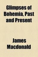 Glimpses Of Bohemia, Past And Present di James Macdonald edito da General Books Llc