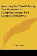 Anleitung Zur Durchfuhrung Von Versuchen an Dampfmaschinen, Und Dampfkesseln (1909) di Franz Seufert edito da Kessinger Publishing