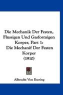 Die Mechanik Der Festen, Flussigen Und Gasformigen Korper, Part 1: Die Mechanif Der Festen Korper (1910) di Albrecht Von Ihering edito da Kessinger Publishing