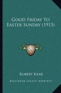 Good Friday to Easter Sunday (1913) di Robert Kane edito da Kessinger Publishing
