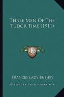 Three Men of the Tudor Time (1911) di Frances Lady Bushby edito da Kessinger Publishing