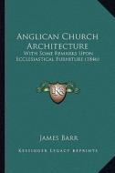 Anglican Church Architecture: With Some Remarks Upon Ecclesiastical Furniture (1846) di James Barr edito da Kessinger Publishing