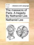 The Massacre Of Paris. A Tragedy. By Nathaniel Lee di Nathaniel Lee edito da Gale Ecco, Print Editions