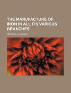 The Manufacture of Iron in All Its Various Branches di Frederick Overman edito da Rarebooksclub.com