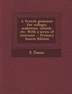 A French Grammar for Colleges, Academies, Schools, Etc. with a Series of Exercises di E. Janes edito da Nabu Press