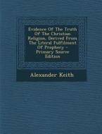 Evidence of the Truth of the Christian Religion, Derived from the Literal Fulfilment of Prophecy - Primary Source Edition di Alexander Keith edito da Nabu Press