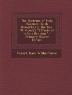 The Doctrine of Holy Baptism: With Remarks on the REV. W. Goode's Effects of Infant Baptism. - Primary Source Edition di Robert Isaac Wilberforce edito da Nabu Press