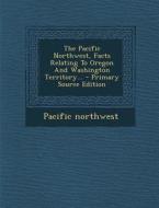 The Pacific Northwest, Facts Relating to Oregon and Washington Territory... di Pacific Northwest edito da Nabu Press