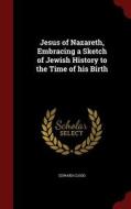 Jesus Of Nazareth, Embracing A Sketch Of Jewish History To The Time Of His Birth di Edward Clodd edito da Andesite Press