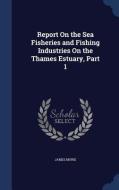 Report On The Sea Fisheries And Fishing Industries On The Thames Estuary, Part 1 di James Murie edito da Sagwan Press