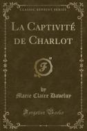 La Captivite De Charlot (classic Reprint) di Marie Claire Daveluy edito da Forgotten Books