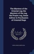 The Mystery Of The Oriental Rug; The Mystery Of The Rug, The Prayer Rug, Some Advice To Purchasers Of Oriental Rugs di George Griffin Lewis edito da Sagwan Press