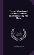 Hymns, Chants And Anthems, Selected And Arranged By J.h. Thom di John Hamilton Thom edito da Palala Press