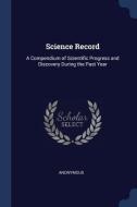Science Record: A Compendium of Scientific Progress and Discovery During the Past Year di Anonymous edito da CHIZINE PUBN