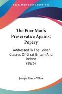 The Poor Man's Preservative Against Popery: Addressed To The Lower Classes Of Great Britain And Ireland (1826) di Joseph Blanco White edito da Kessinger Publishing, Llc