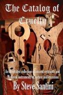 The Catalog of Cruelty: An Illustrated Collection of Ancient Restraints and Medieval Instruments of Torture and Execution di Steve Santini edito da Createspace