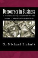Democracy in Business: A Transdisciplinary Critique of Hierarchy di G. Michael Blahnik edito da Createspace