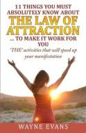 11 Things You Must Absolutely Know about the Law of Attraction... to Make It Work: 'The' Activities That Will Speed Up Your Manifestation di MR Wayne Evans edito da Createspace