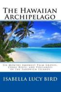 The Hawaiian Archipelago: Six Months Amongst Palm Groves, Coral Reefs, and Volcanoes of the Sandwich Islands di Isabella Lucy Bird edito da READACLASSIC COM