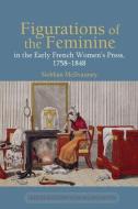 Figurations Of The Feminine In The Early French Women's Press, 1758-1848 di Siobhan McIlvanney edito da Liverpool University Press