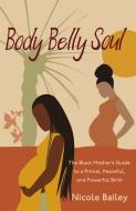 Body Belly Soul: The Black Mother's Guide to a Primal, Peaceful, and Powerful Birth di Nicole Bailey edito da UNAPOLOGETIC VOICE HOUSE LLC