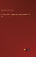 A Handbook of Legendary and Mythological Art di Clara Erskine Clement edito da Outlook Verlag