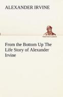 From the Bottom Up The Life Story of Alexander Irvine di Alexander Irvine edito da TREDITION CLASSICS