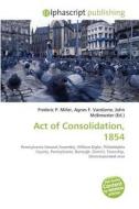 Act Of Consolidation, 1854 di #Miller,  Frederic P. Vandome,  Agnes F. Mcbrewster,  John edito da Vdm Publishing House