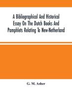 A Bibliographical And Historical Essay On The Dutch Books And Pamphlets Relating To New-Netherland di M. Asher G. M. Asher edito da Alpha Editions