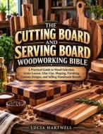 THE CUTTING BOARD AND SERVING BOARD WOODWORKING BIBLE di Lucia Hartwell edito da Independently published