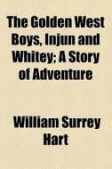 The Golden West Boys, Injun And Whitey; A Story Of Adventure di William Surrey Hart edito da General Books Llc