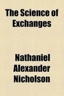 The Science Of Exchanges di Nathaniel Alexander Nicholson edito da General Books Llc