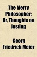 The Merry Philosopher; Or, Thoughts On Jesting di Georg Friedrich Meier edito da General Books Llc