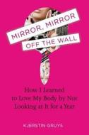 Mirror, Mirror Off the Wall: How I Learned to Love My Body by Not Looking at It for a Year di Kjerstin Gruys edito da Avery Publishing Group