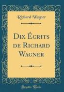 Dix ÉCrits de Richard Wagner (Classic Reprint) di Richard Wagner edito da Forgotten Books