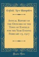 Annual Report of the Officers of the Town of Enfield for the Year Ending February 15, 1917 (Classic Reprint) di Enfield New Hampshire edito da Forgotten Books