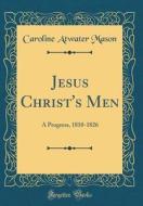 Jesus Christ's Men: A Progress, 1810-1826 (Classic Reprint) di Caroline Atwater Mason edito da Forgotten Books